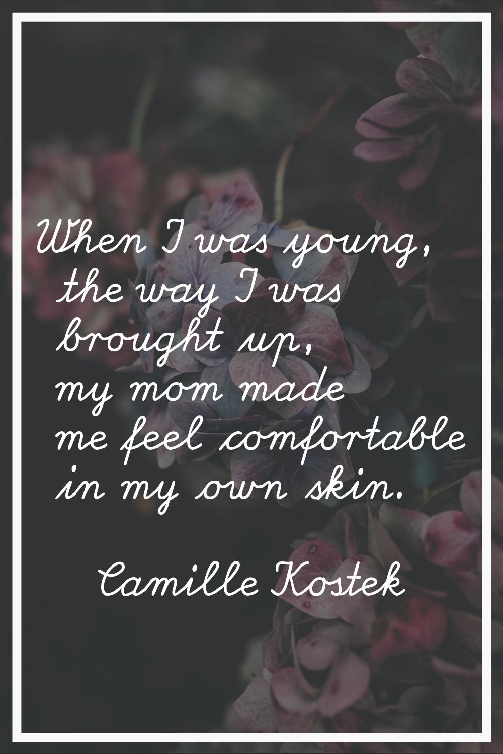 When I was young, the way I was brought up, my mom made me feel comfortable in my own skin.