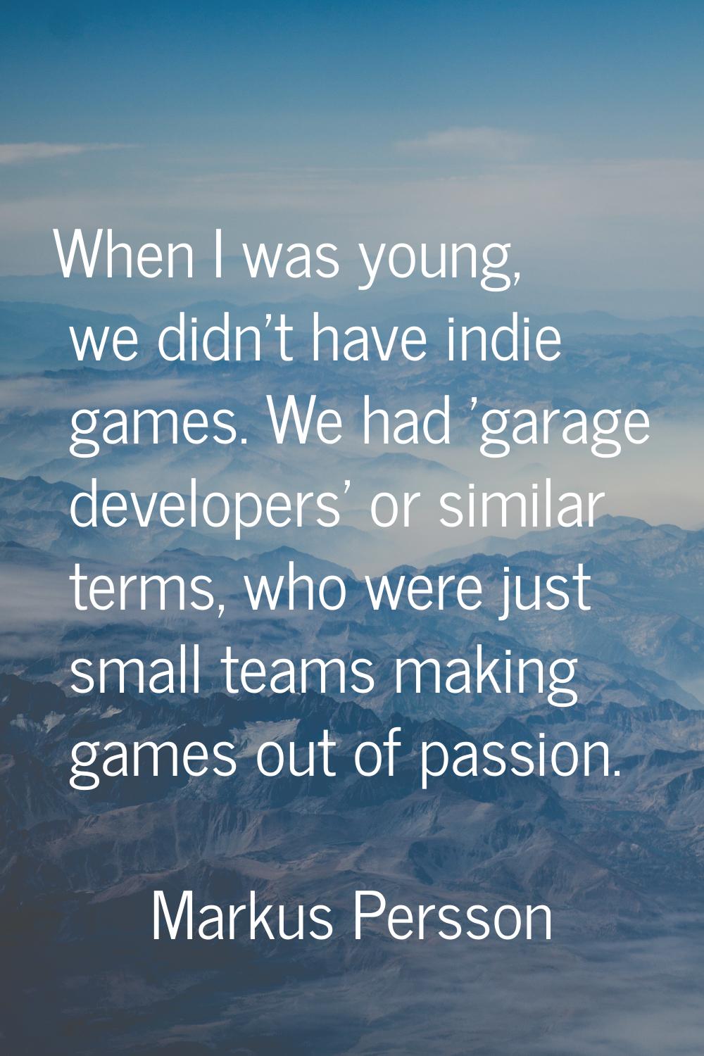 When I was young, we didn't have indie games. We had 'garage developers' or similar terms, who were