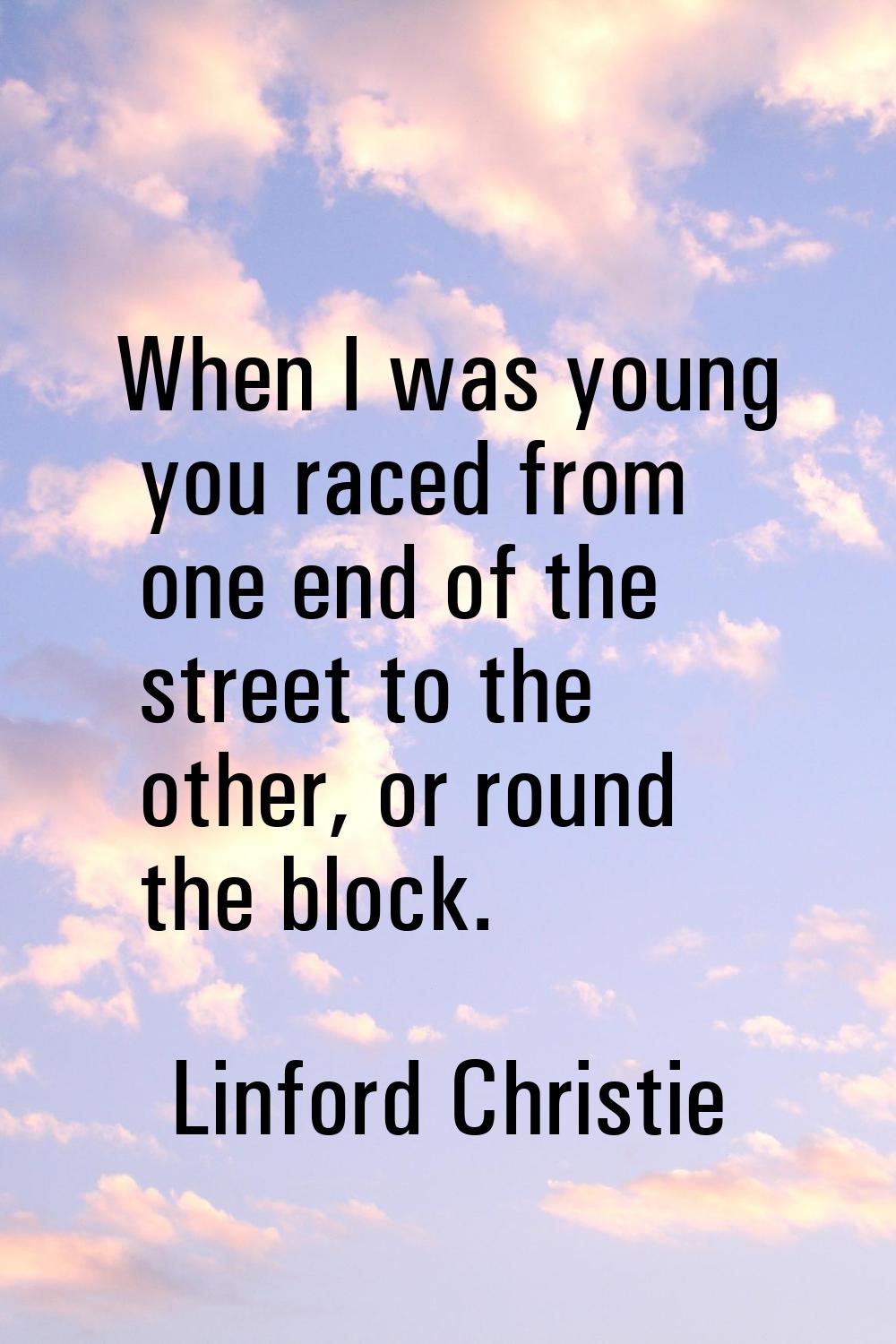 When I was young you raced from one end of the street to the other, or round the block.