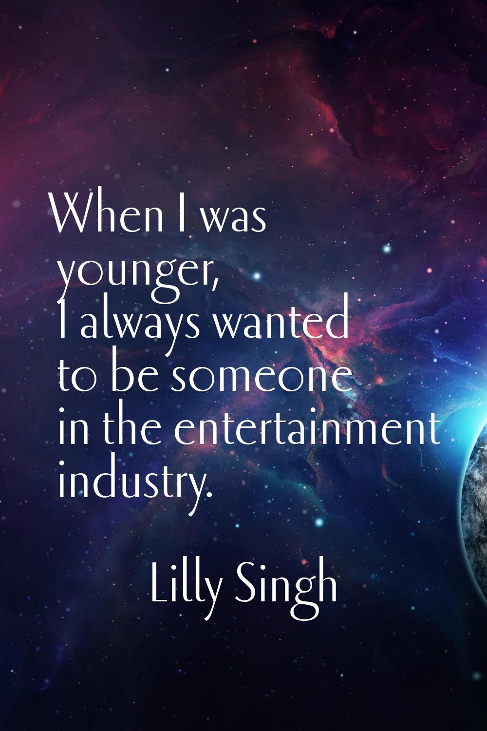 When I was younger, I always wanted to be someone in the entertainment industry.