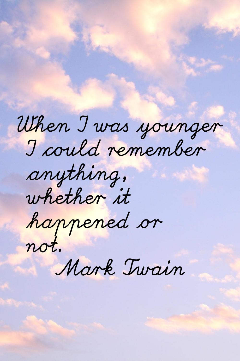 When I was younger I could remember anything, whether it happened or not.