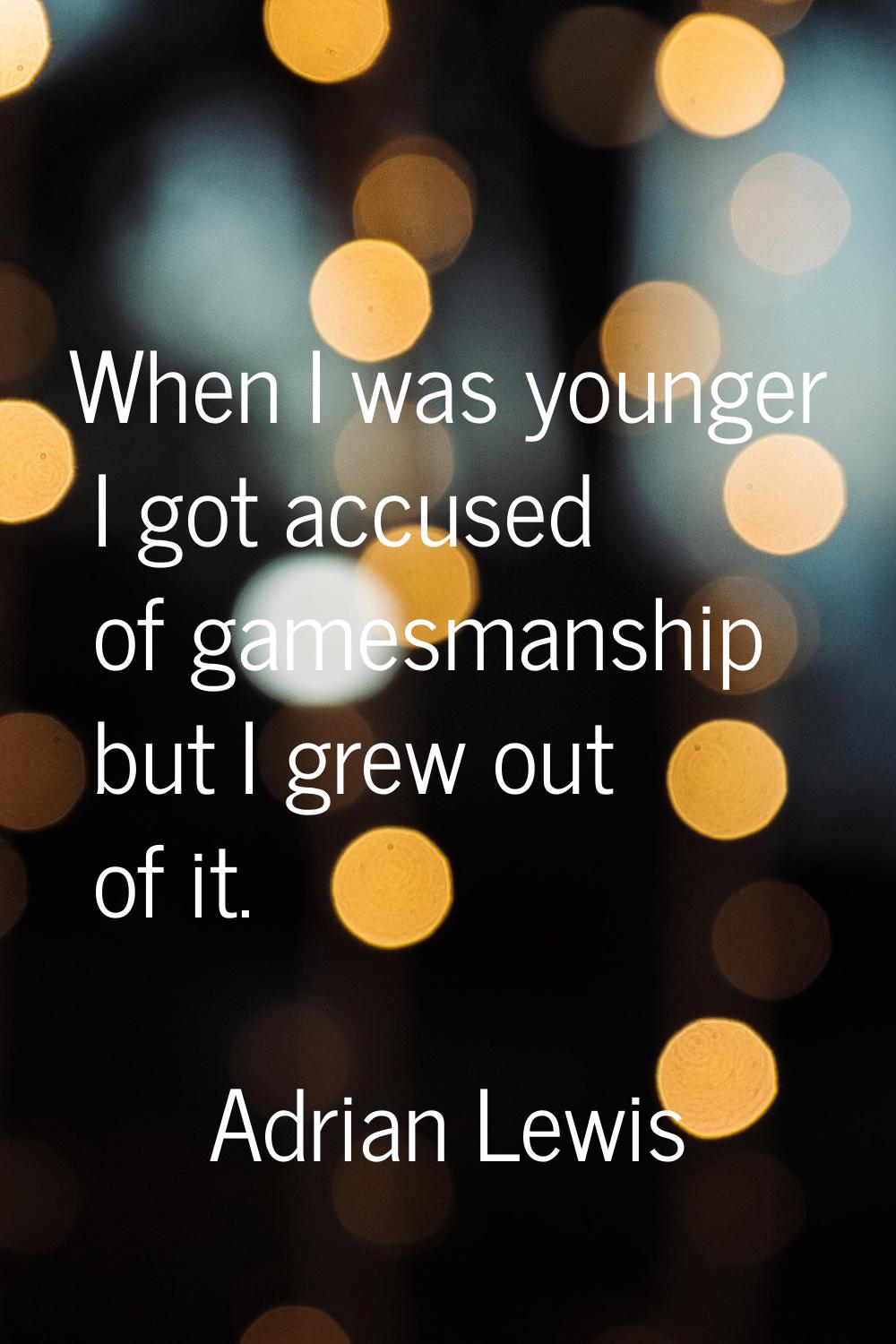 When I was younger I got accused of gamesmanship but I grew out of it.