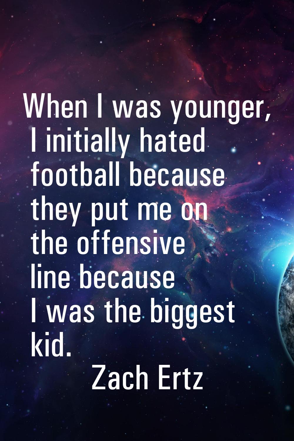 When I was younger, I initially hated football because they put me on the offensive line because I 