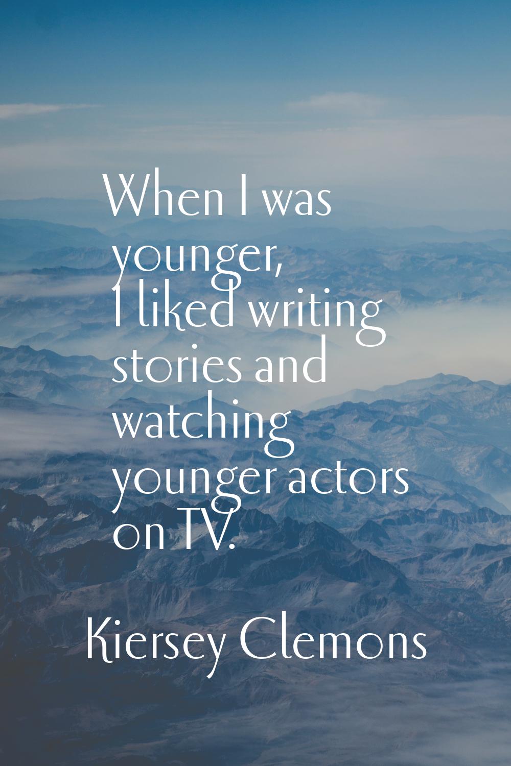 When I was younger, I liked writing stories and watching younger actors on TV.