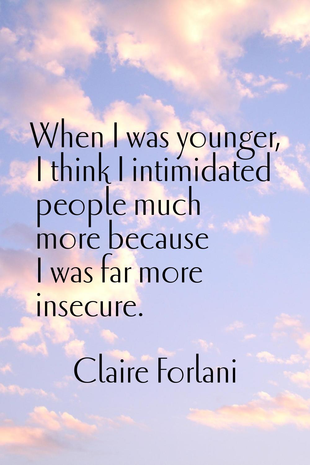 When I was younger, I think I intimidated people much more because I was far more insecure.