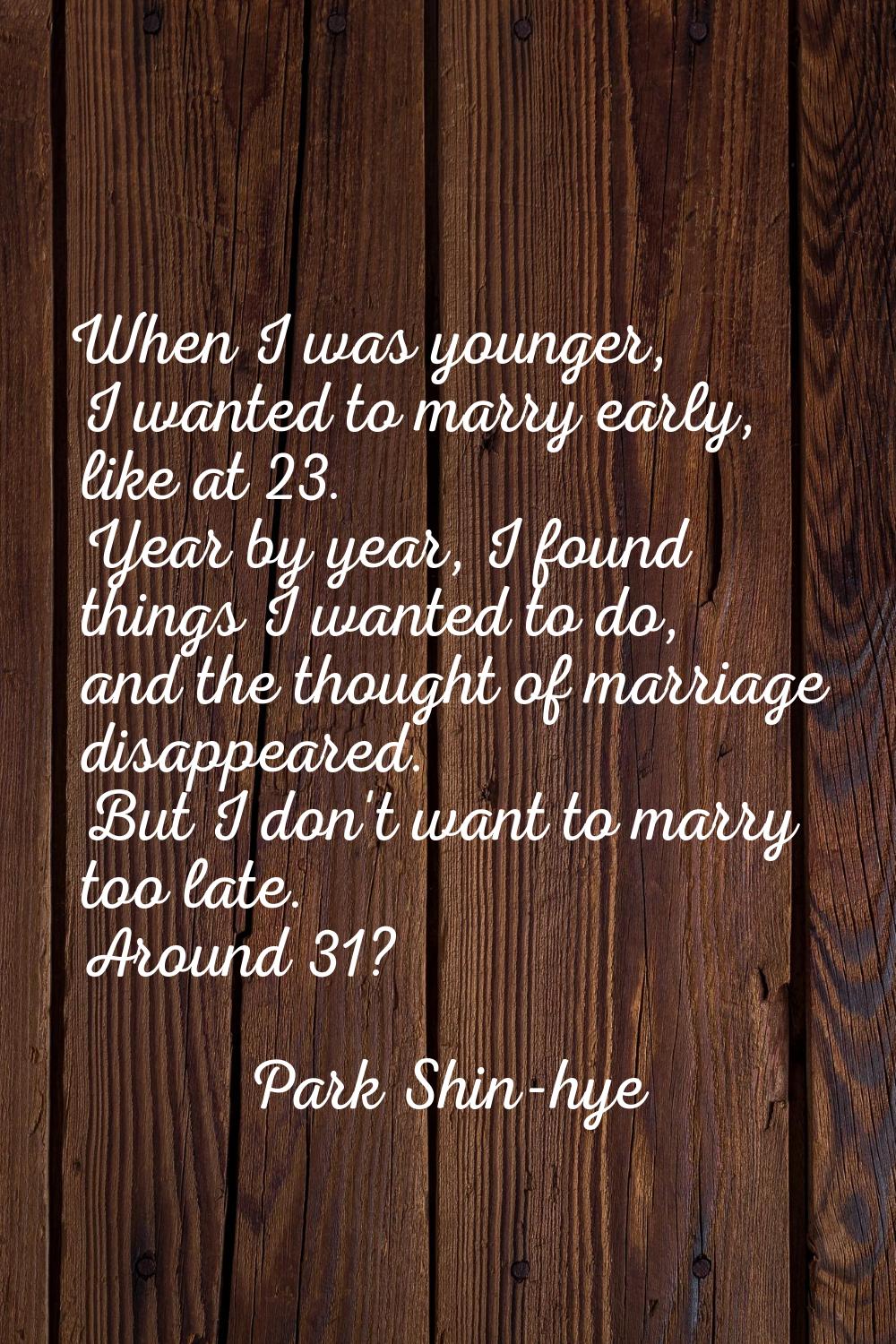 When I was younger, I wanted to marry early, like at 23. Year by year, I found things I wanted to d