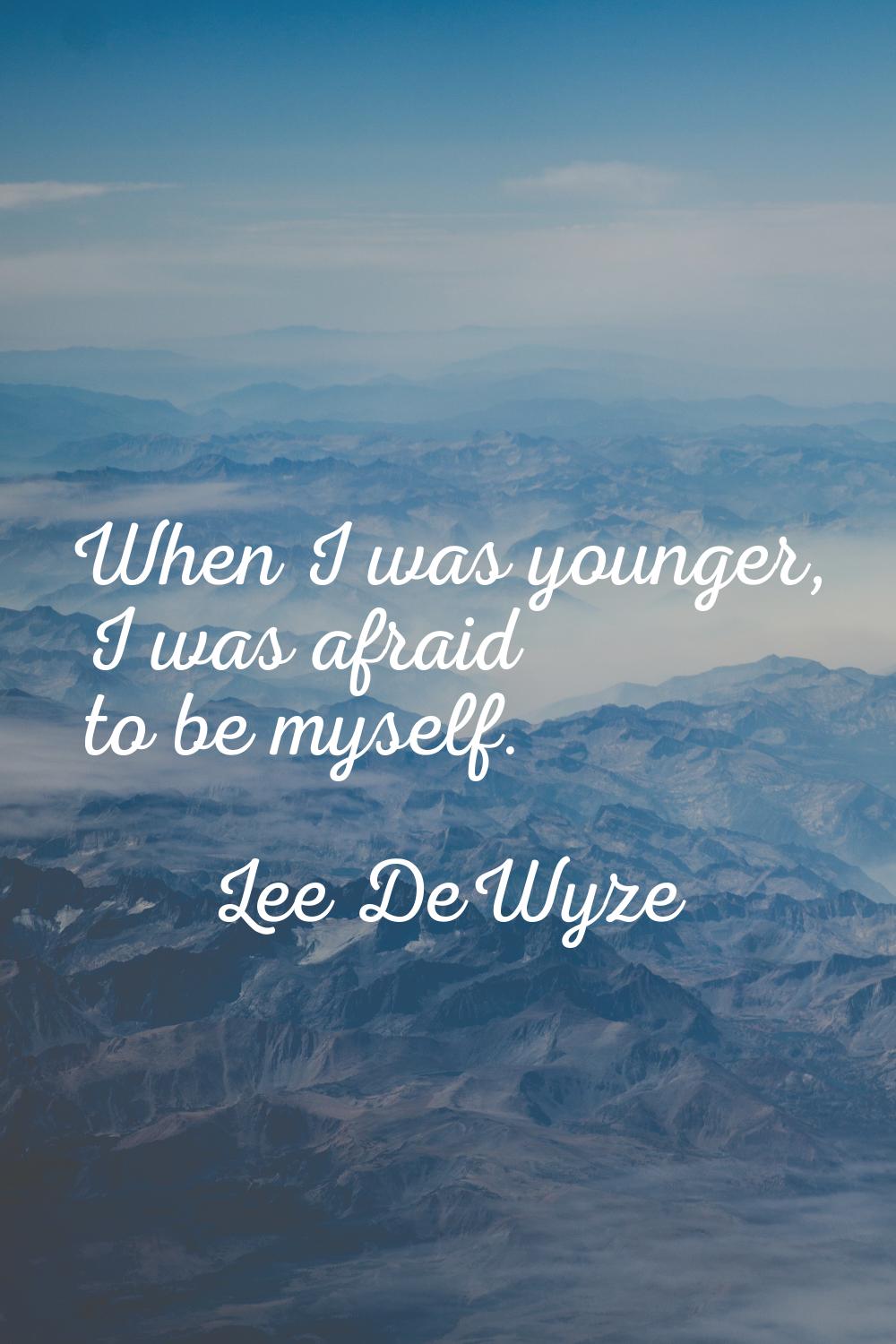 When I was younger, I was afraid to be myself.