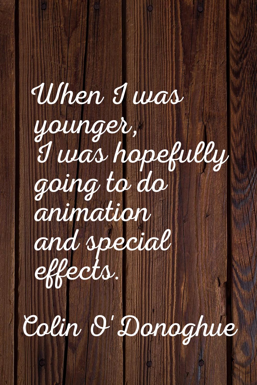 When I was younger, I was hopefully going to do animation and special effects.