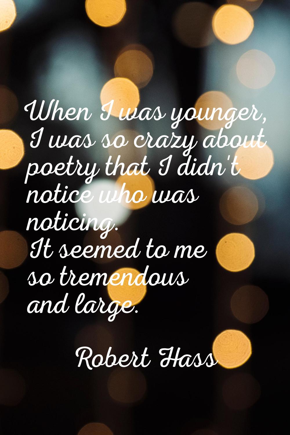 When I was younger, I was so crazy about poetry that I didn't notice who was noticing. It seemed to