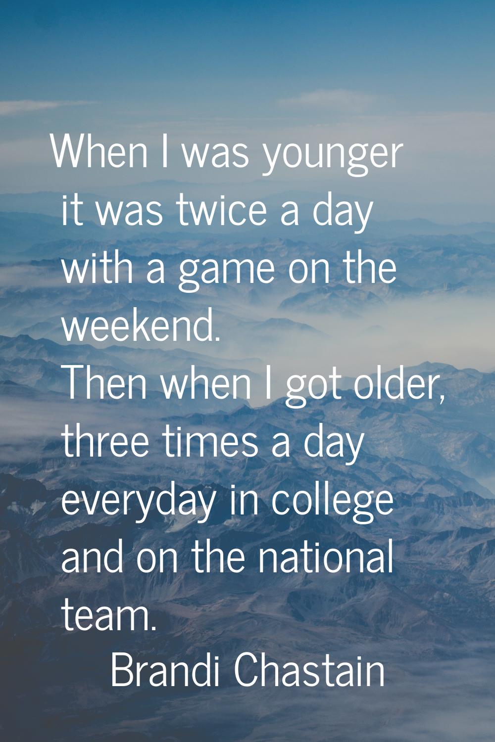 When I was younger it was twice a day with a game on the weekend. Then when I got older, three time