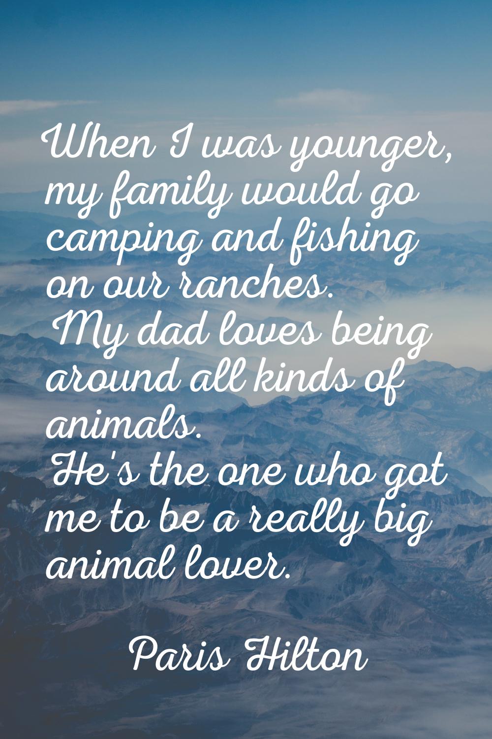When I was younger, my family would go camping and fishing on our ranches. My dad loves being aroun