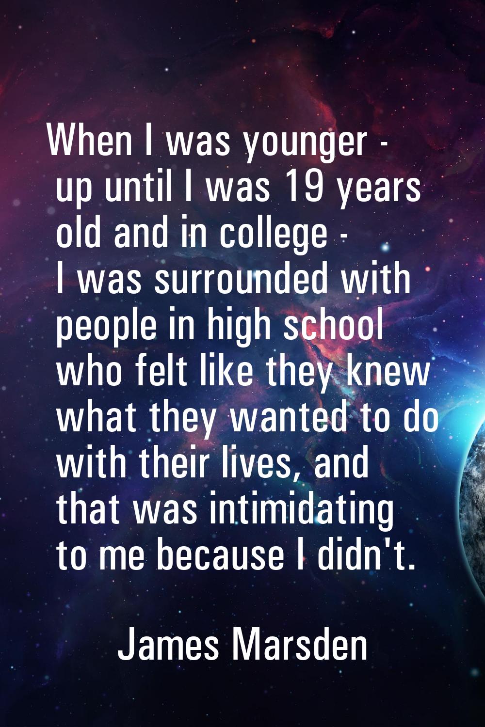 When I was younger - up until I was 19 years old and in college - I was surrounded with people in h
