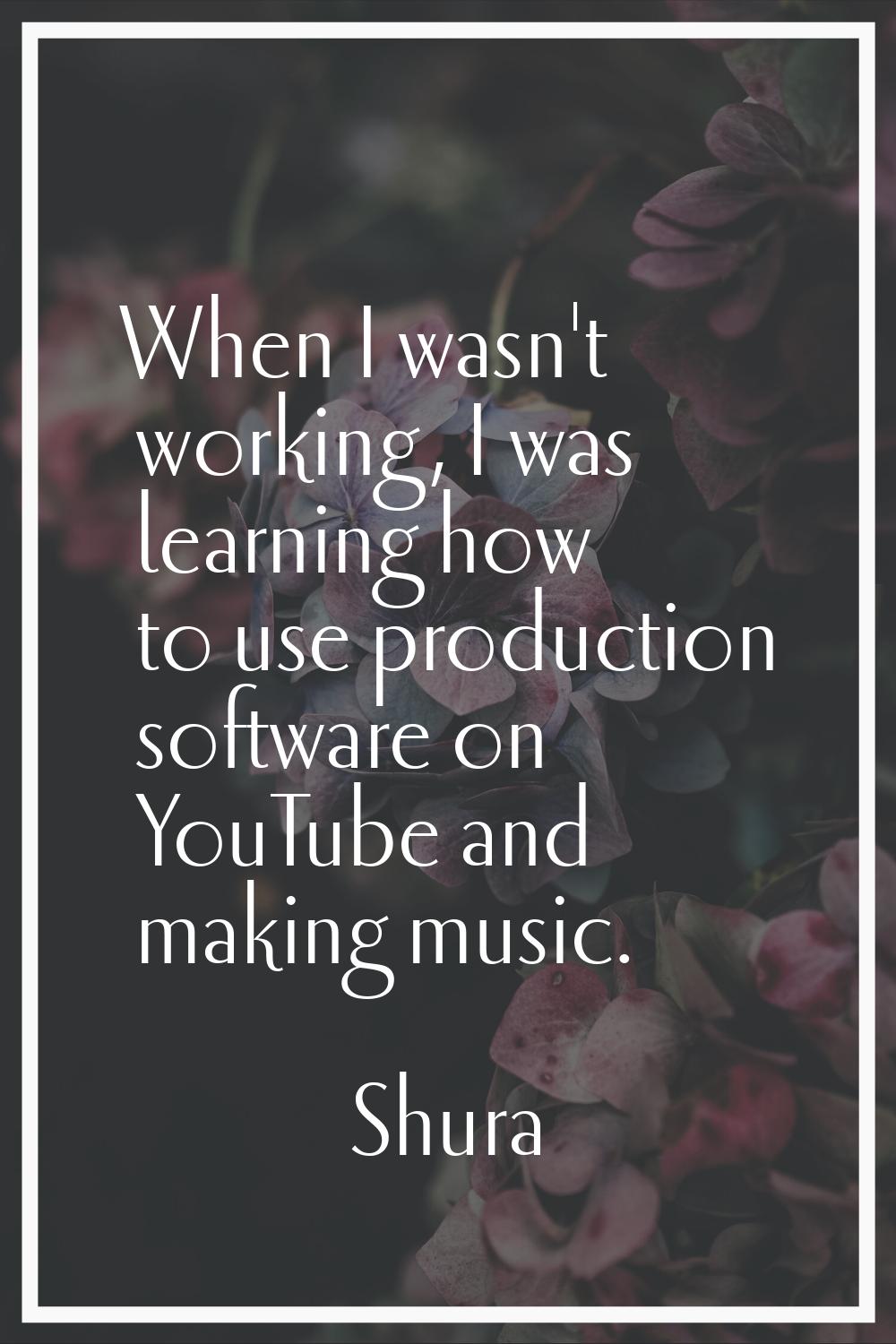 When I wasn't working, I was learning how to use production software on YouTube and making music.