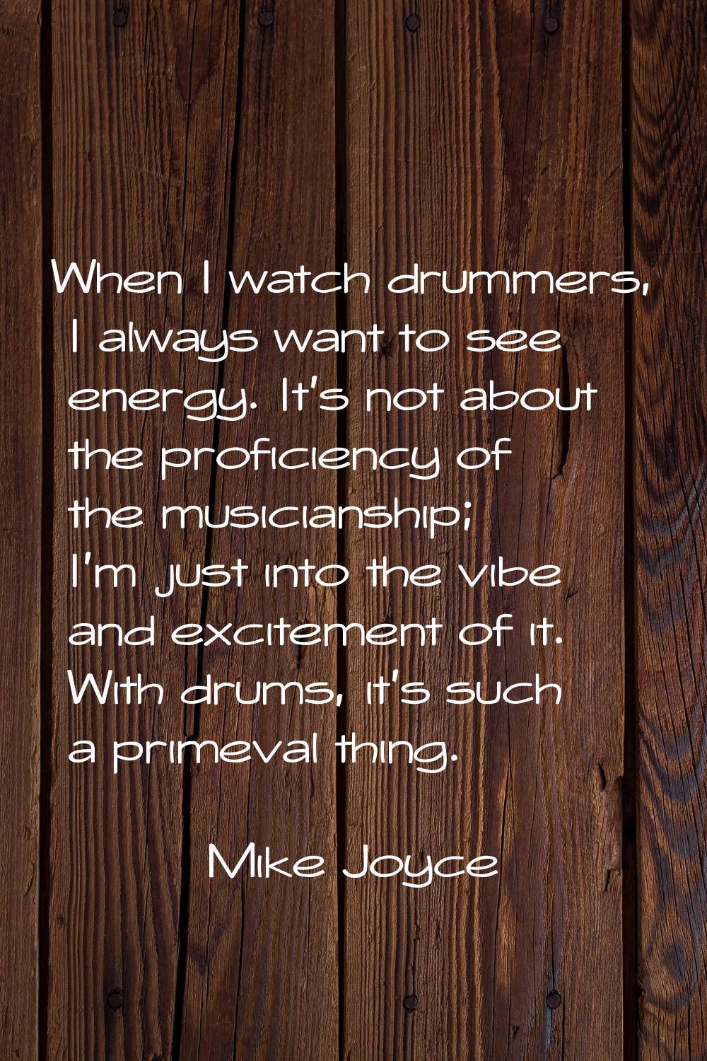 When I watch drummers, I always want to see energy. It's not about the proficiency of the musicians