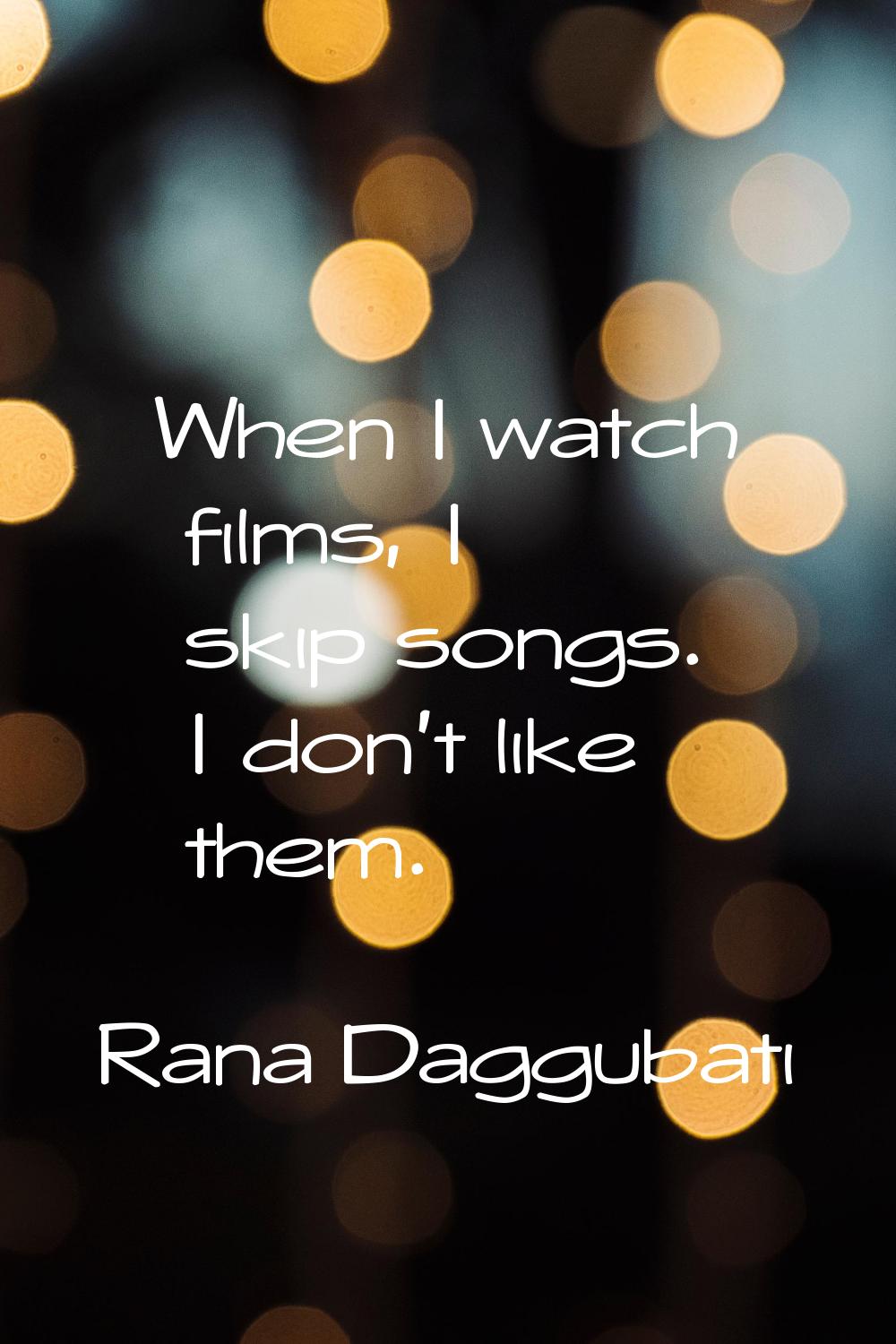 When I watch films, I skip songs. I don't like them.