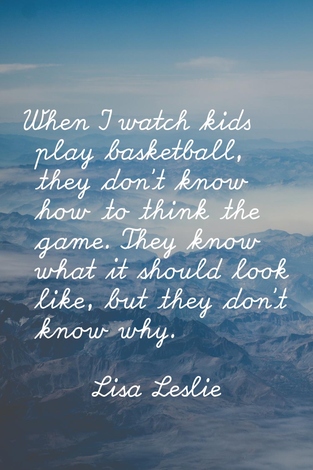 When I watch kids play basketball, they don't know how to think the game. They know what it should 