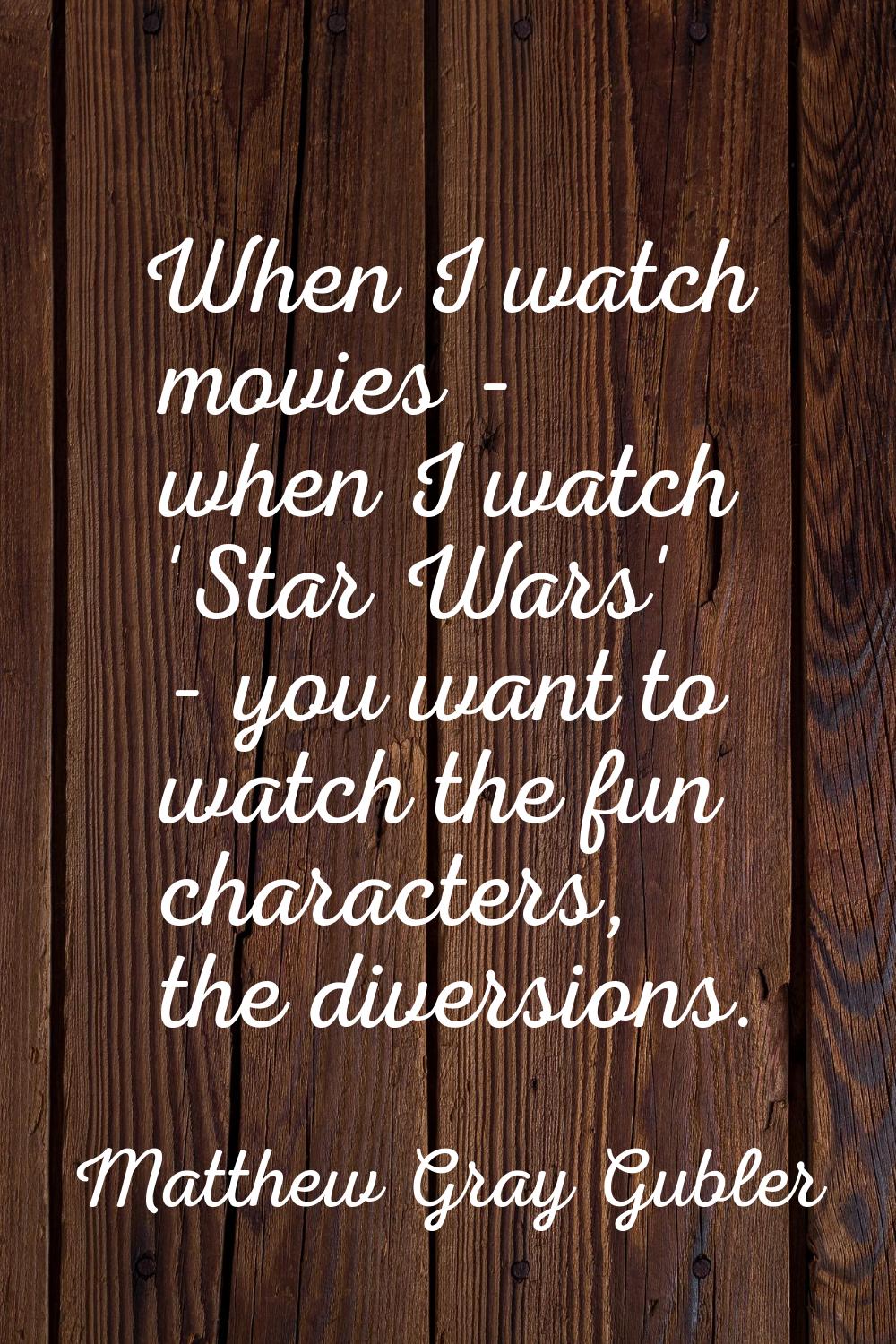 When I watch movies - when I watch 'Star Wars' - you want to watch the fun characters, the diversio