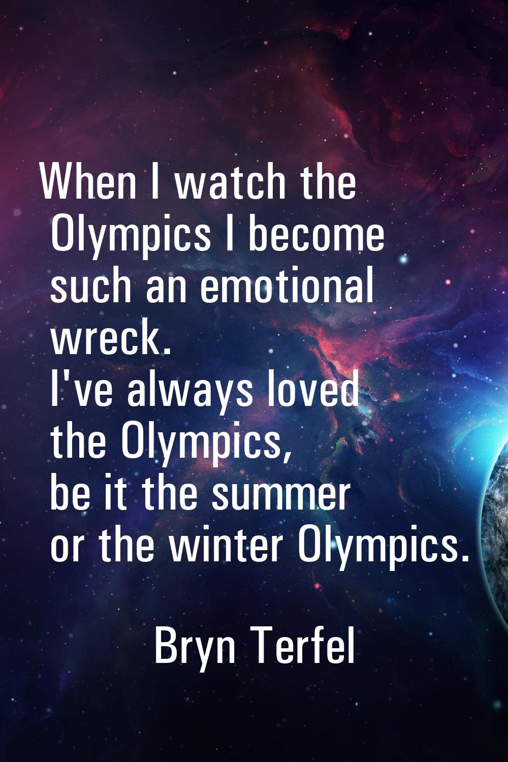 When I watch the Olympics I become such an emotional wreck. I've always loved the Olympics, be it t