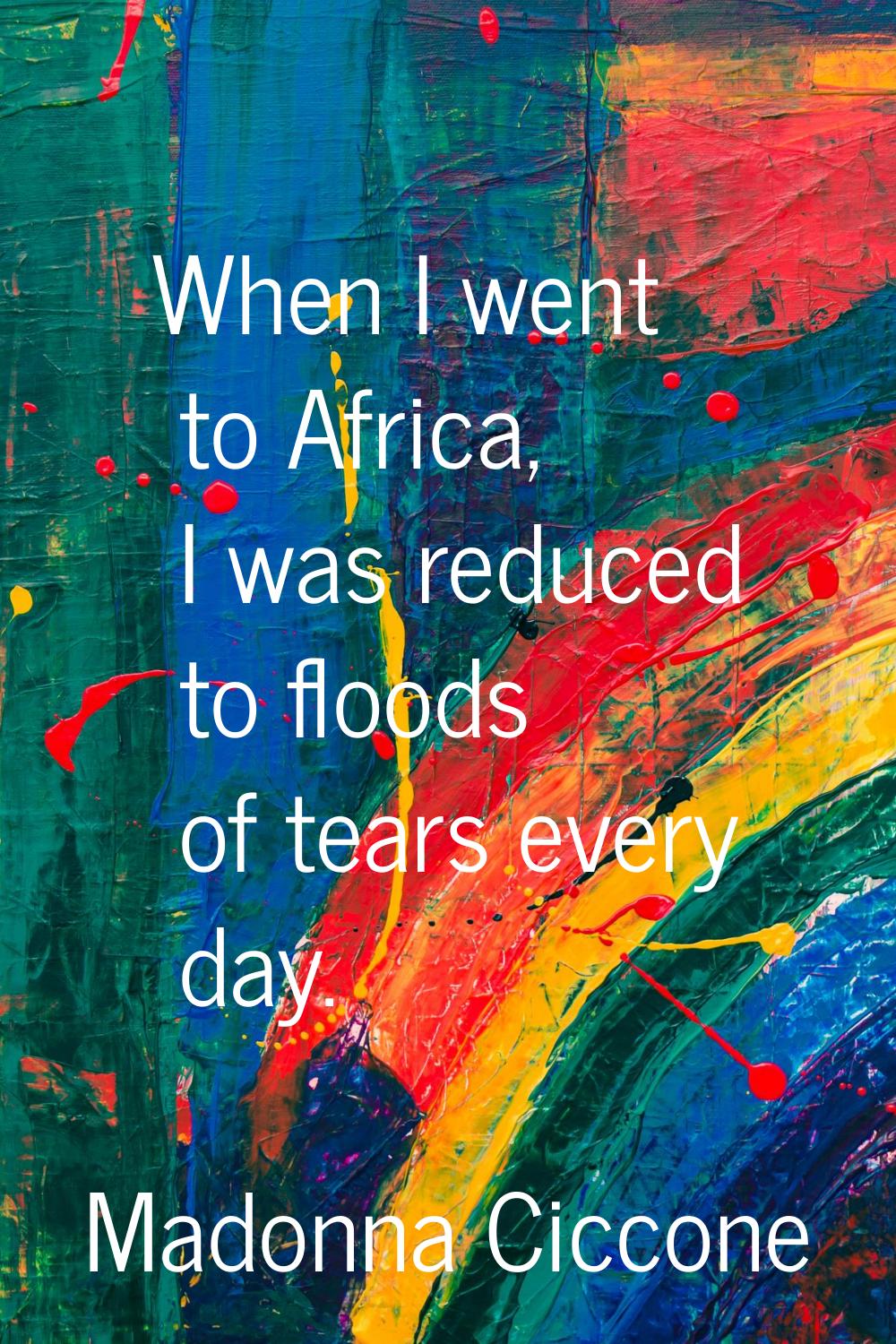 When I went to Africa, I was reduced to floods of tears every day.
