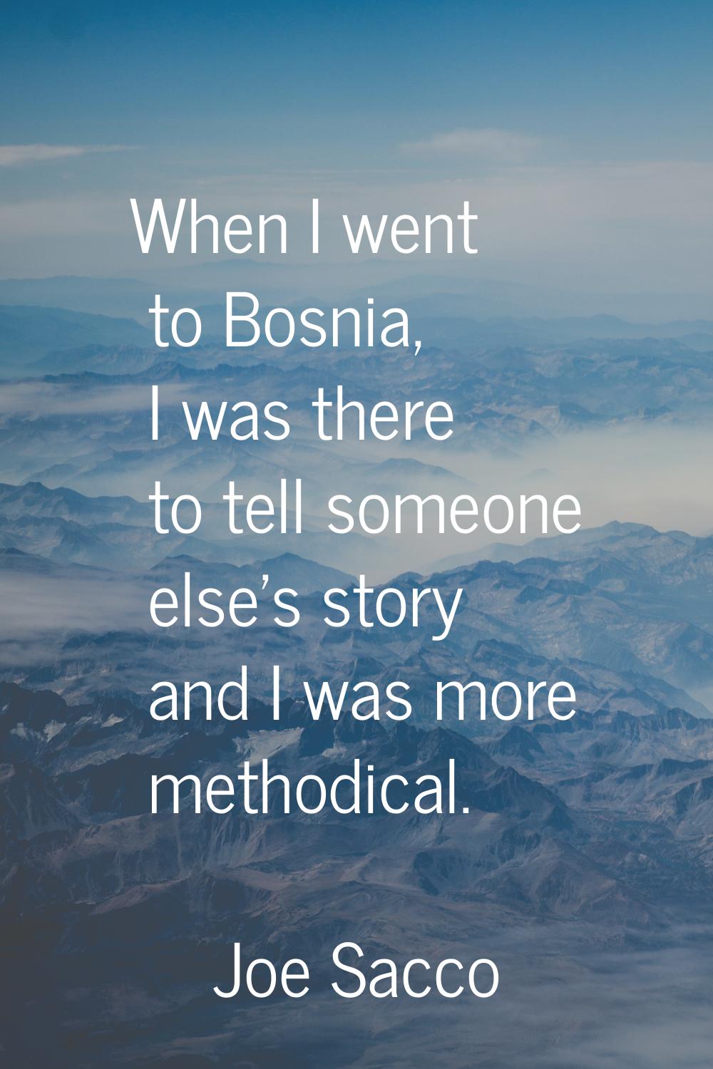 When I went to Bosnia, I was there to tell someone else's story and I was more methodical.