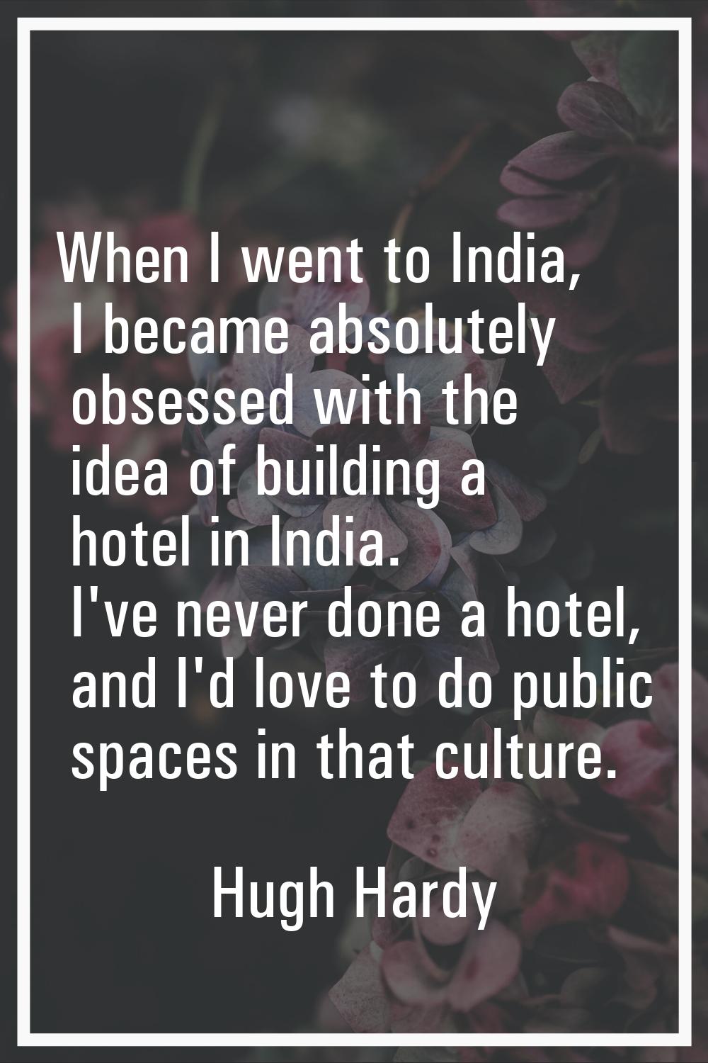 When I went to India, I became absolutely obsessed with the idea of building a hotel in India. I've
