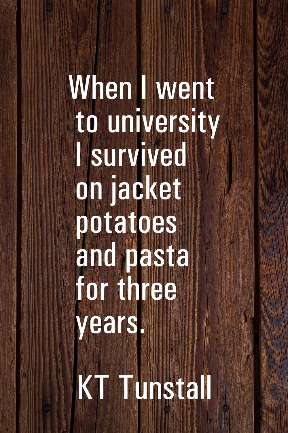 When I went to university I survived on jacket potatoes and pasta for three years.