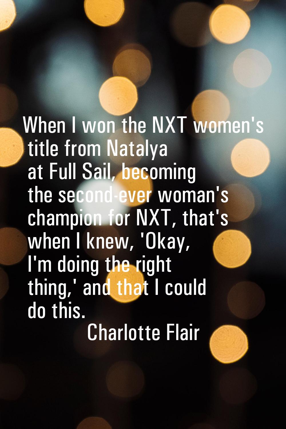 When I won the NXT women's title from Natalya at Full Sail, becoming the second-ever woman's champi