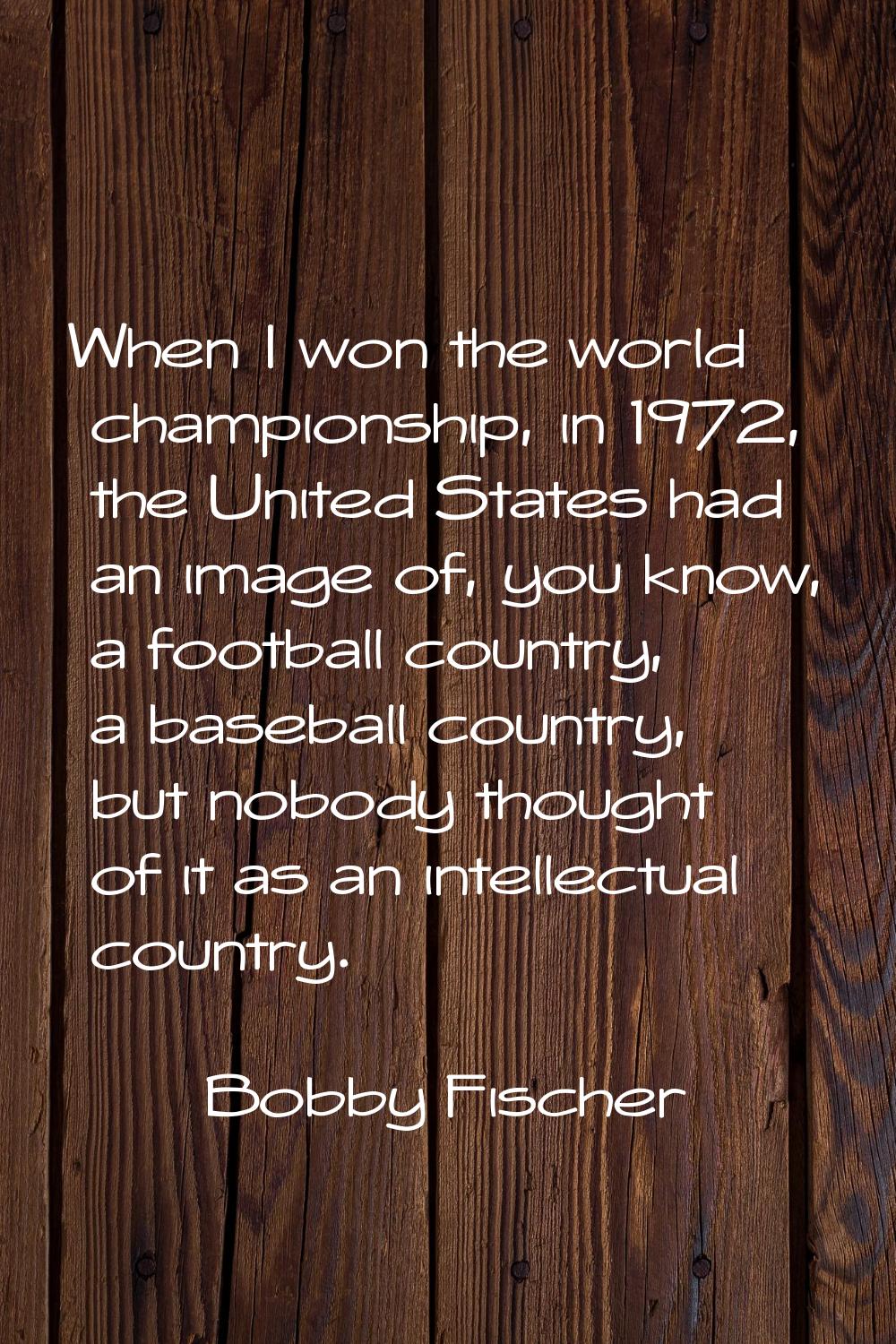 When I won the world championship, in 1972, the United States had an image of, you know, a football
