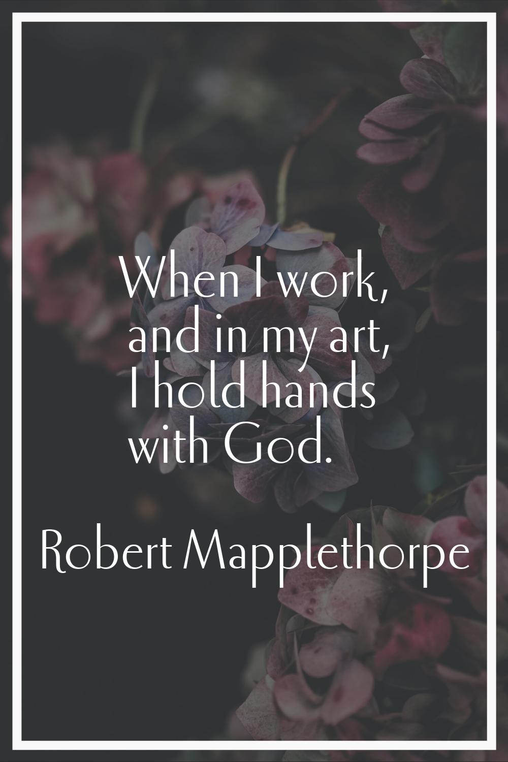 When I work, and in my art, I hold hands with God.
