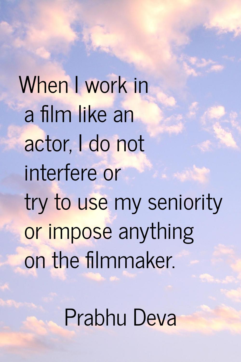When I work in a film like an actor, I do not interfere or try to use my seniority or impose anythi