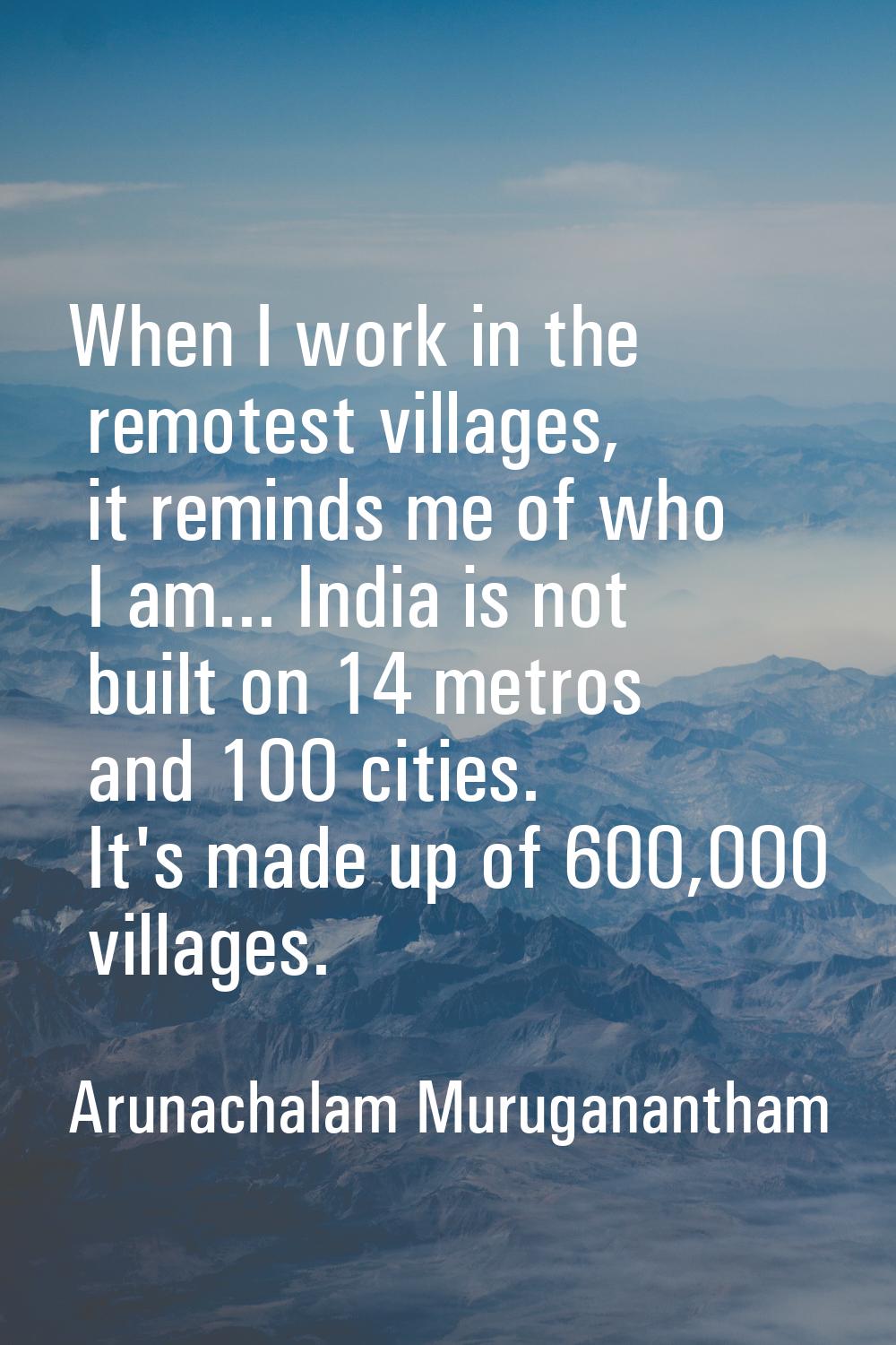 When I work in the remotest villages, it reminds me of who I am... India is not built on 14 metros 