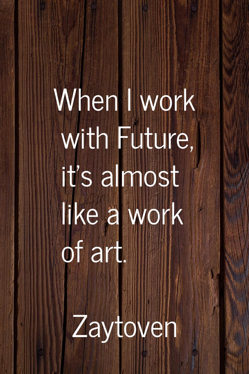 When I work with Future, it's almost like a work of art.