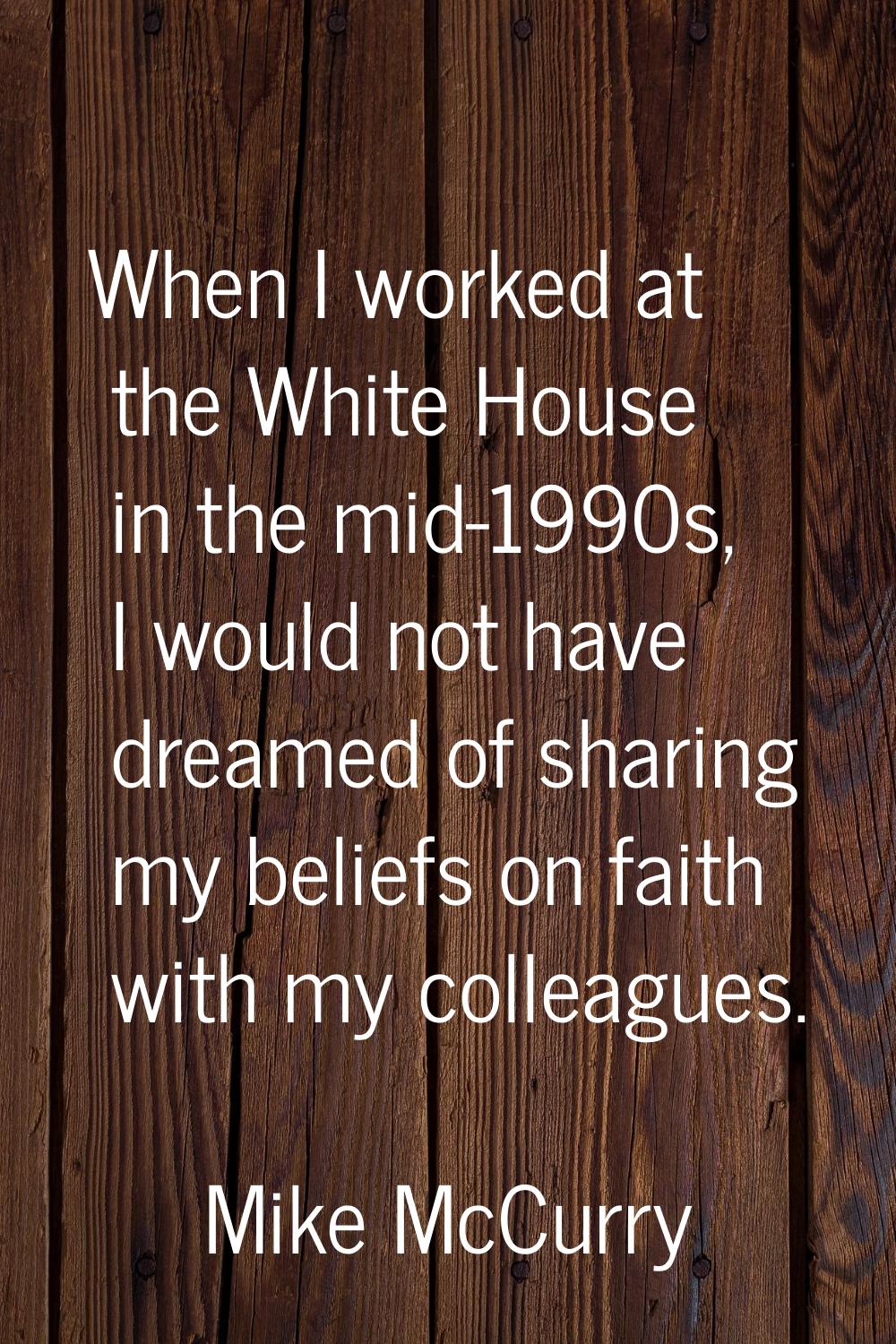 When I worked at the White House in the mid-1990s, I would not have dreamed of sharing my beliefs o