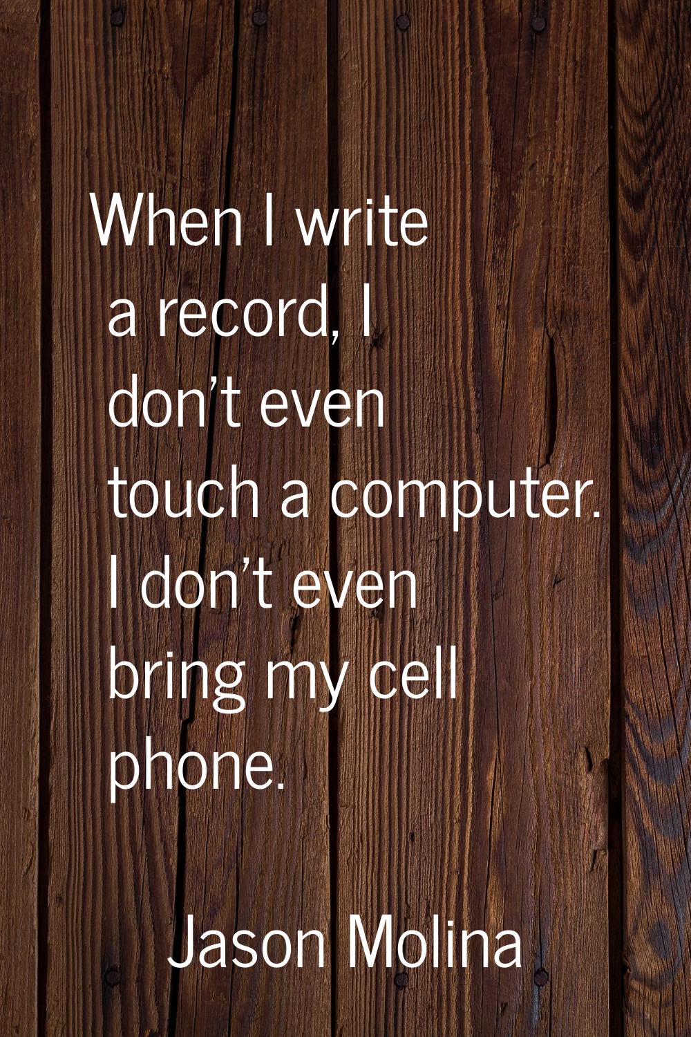 When I write a record, I don't even touch a computer. I don't even bring my cell phone.