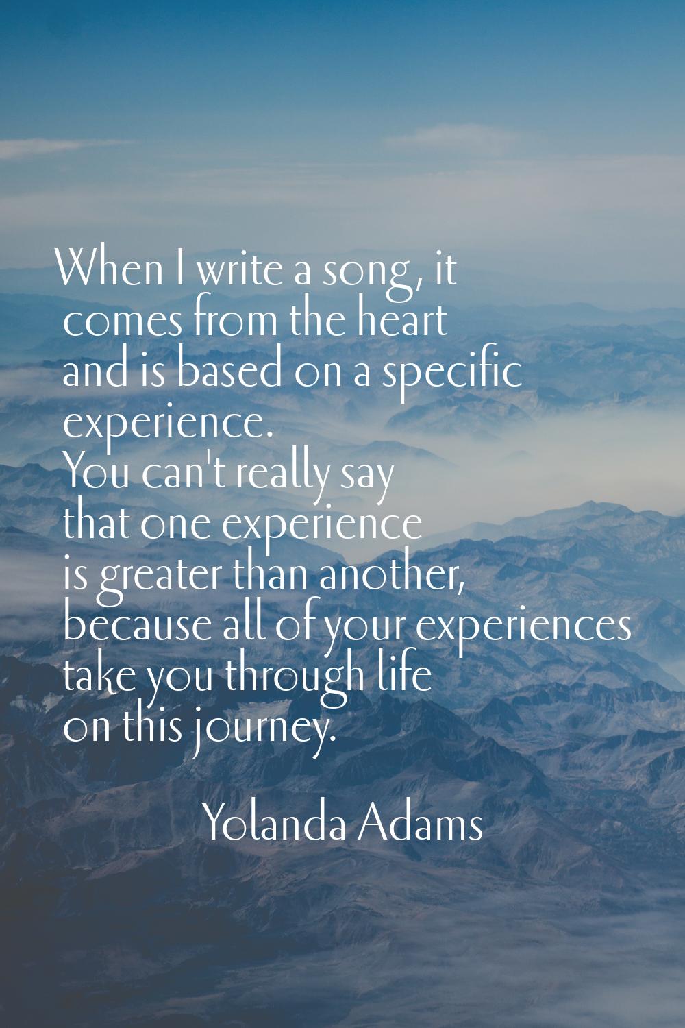 When I write a song, it comes from the heart and is based on a specific experience. You can't reall