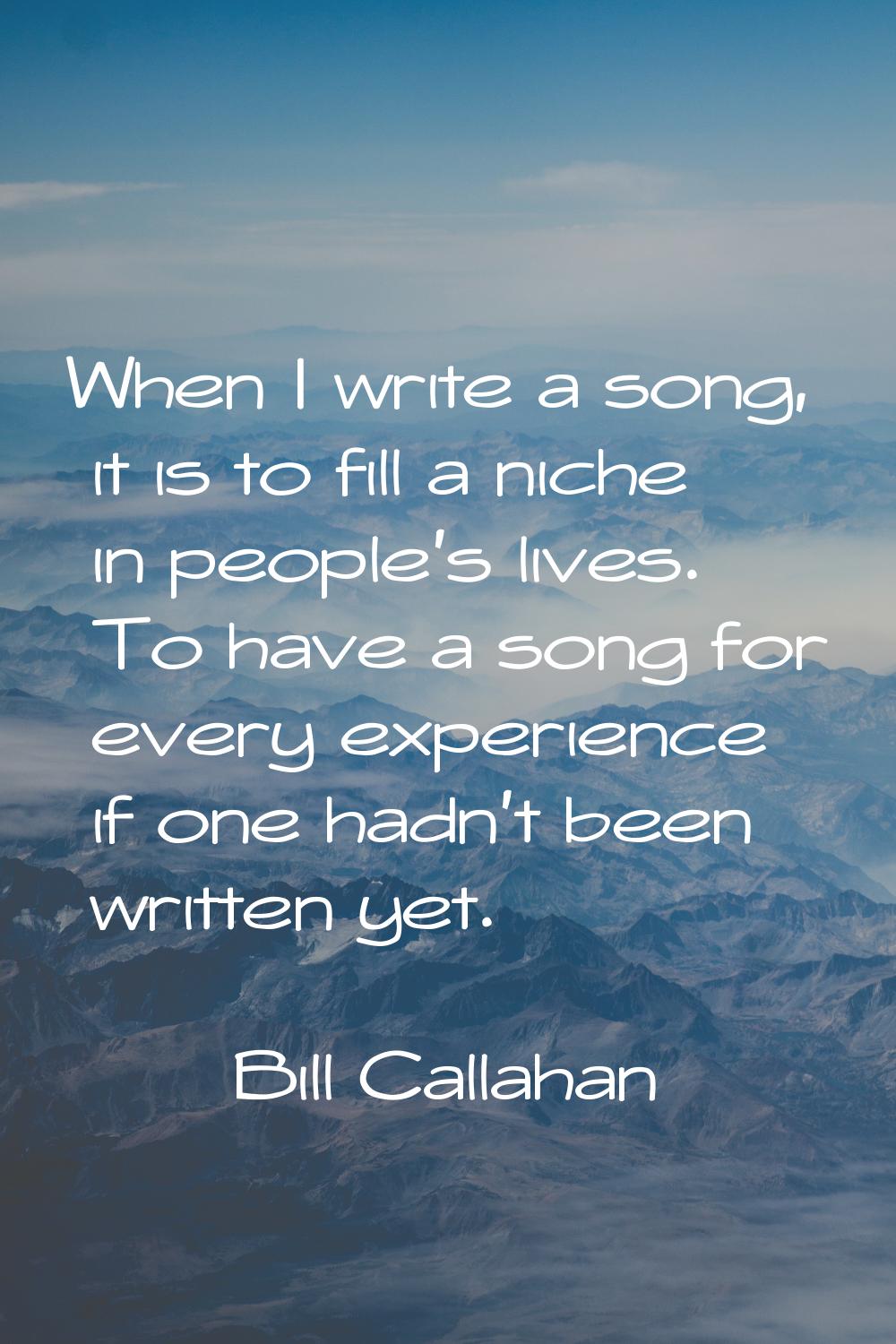 When I write a song, it is to fill a niche in people's lives. To have a song for every experience i