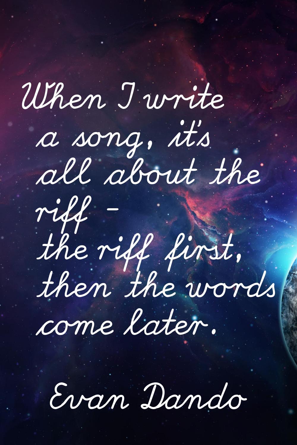 When I write a song, it's all about the riff - the riff first, then the words come later.