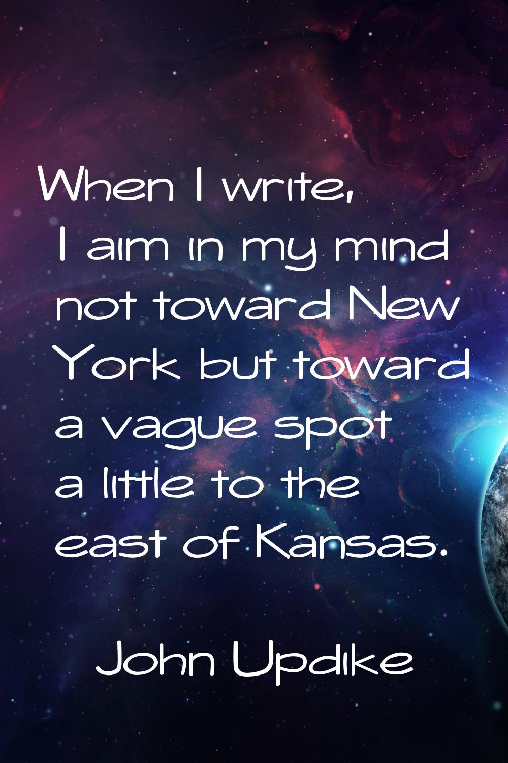 When I write, I aim in my mind not toward New York but toward a vague spot a little to the east of 