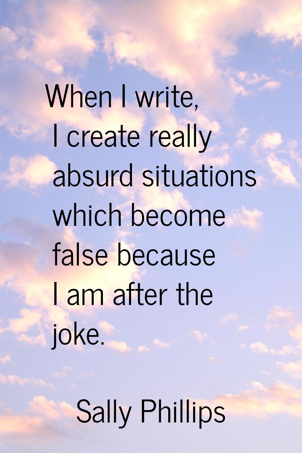 When I write, I create really absurd situations which become false because I am after the joke.