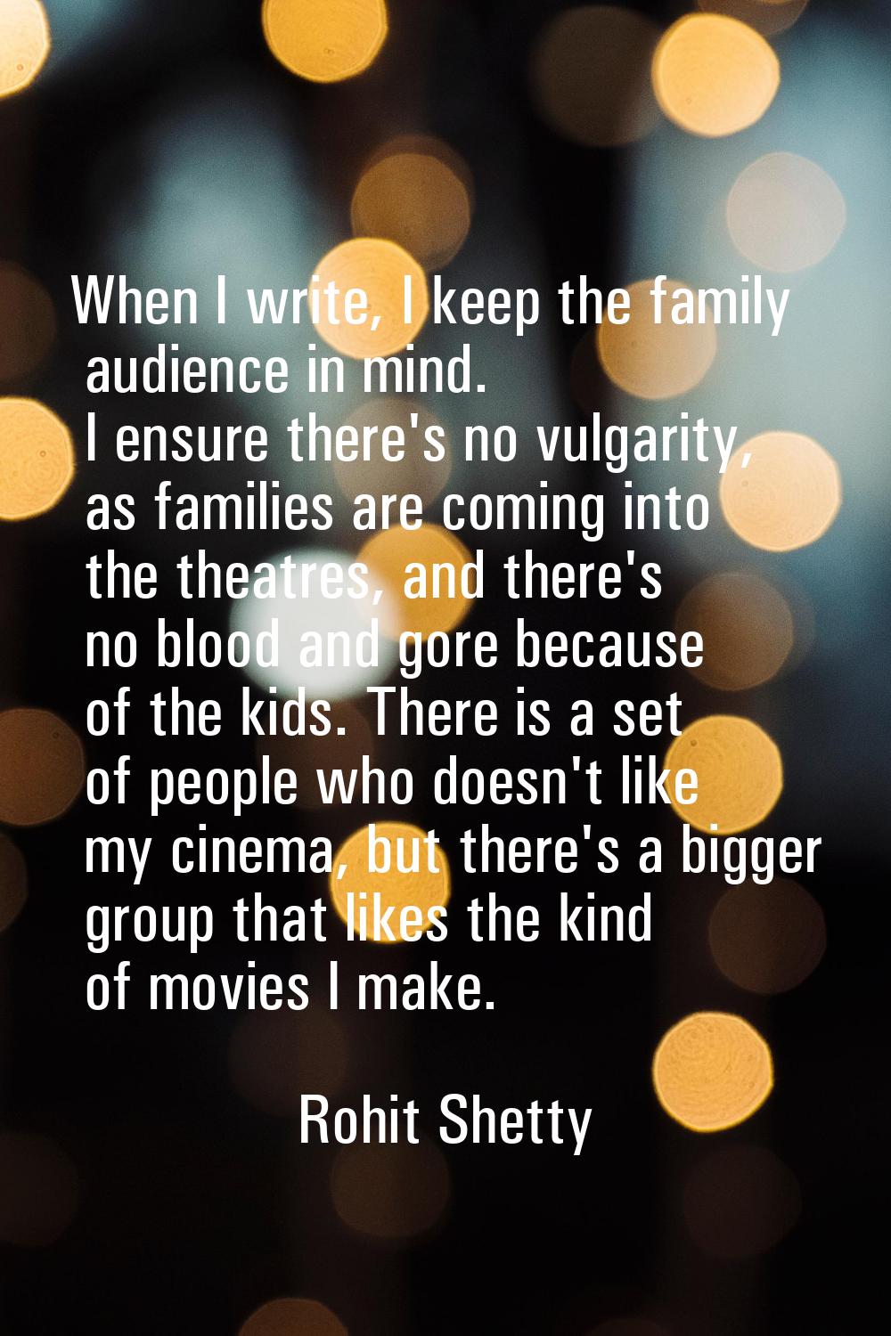 When I write, I keep the family audience in mind. I ensure there's no vulgarity, as families are co