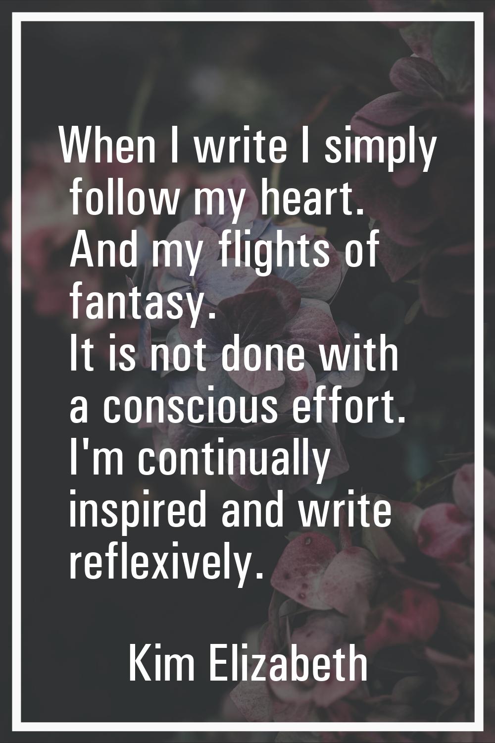 When I write I simply follow my heart. And my flights of fantasy. It is not done with a conscious e