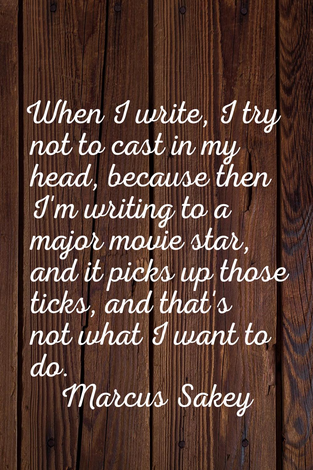 When I write, I try not to cast in my head, because then I'm writing to a major movie star, and it 