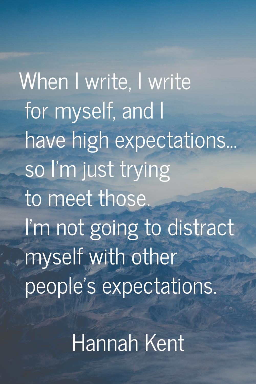When I write, I write for myself, and I have high expectations... so I'm just trying to meet those.