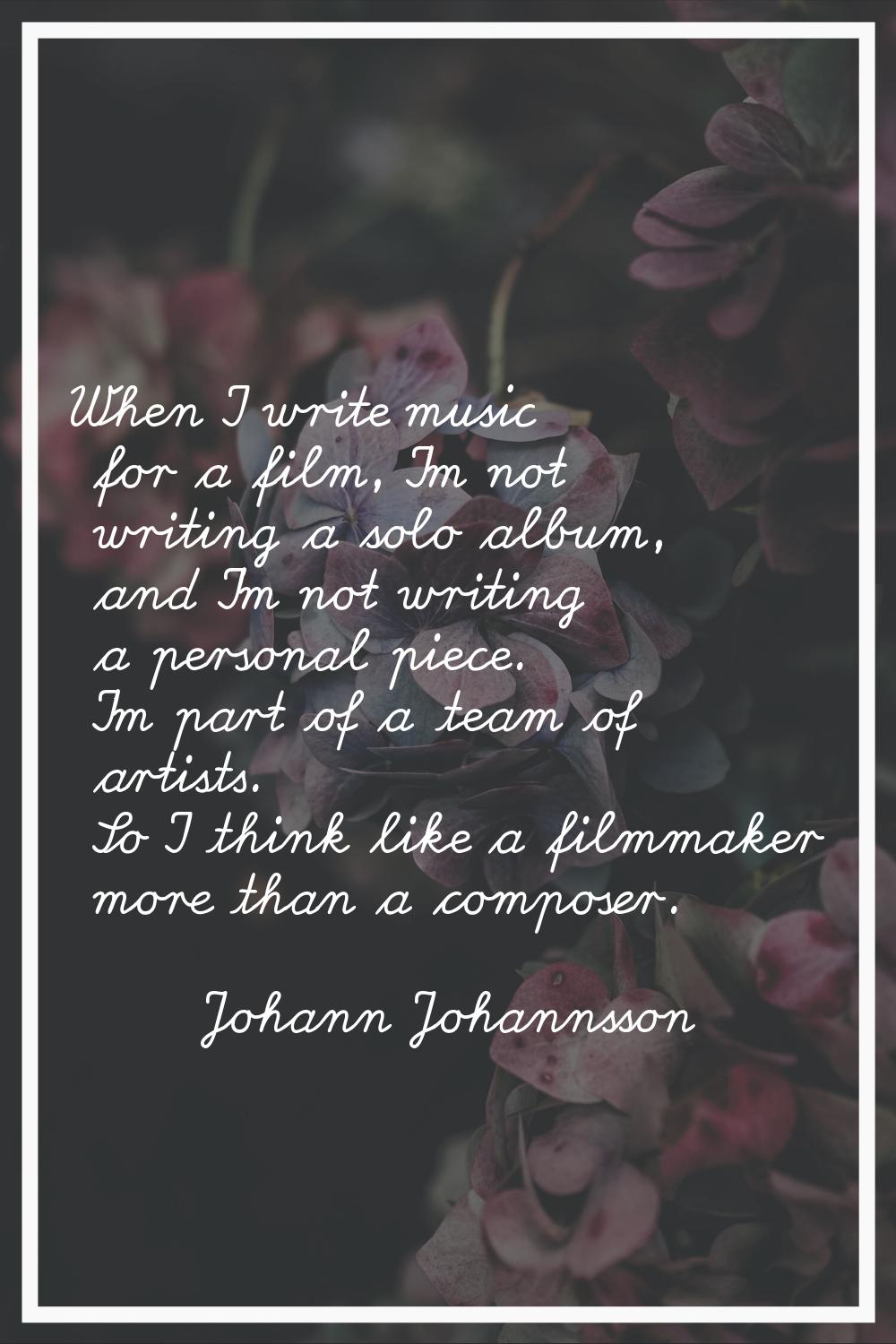 When I write music for a film, I'm not writing a solo album, and I'm not writing a personal piece. 