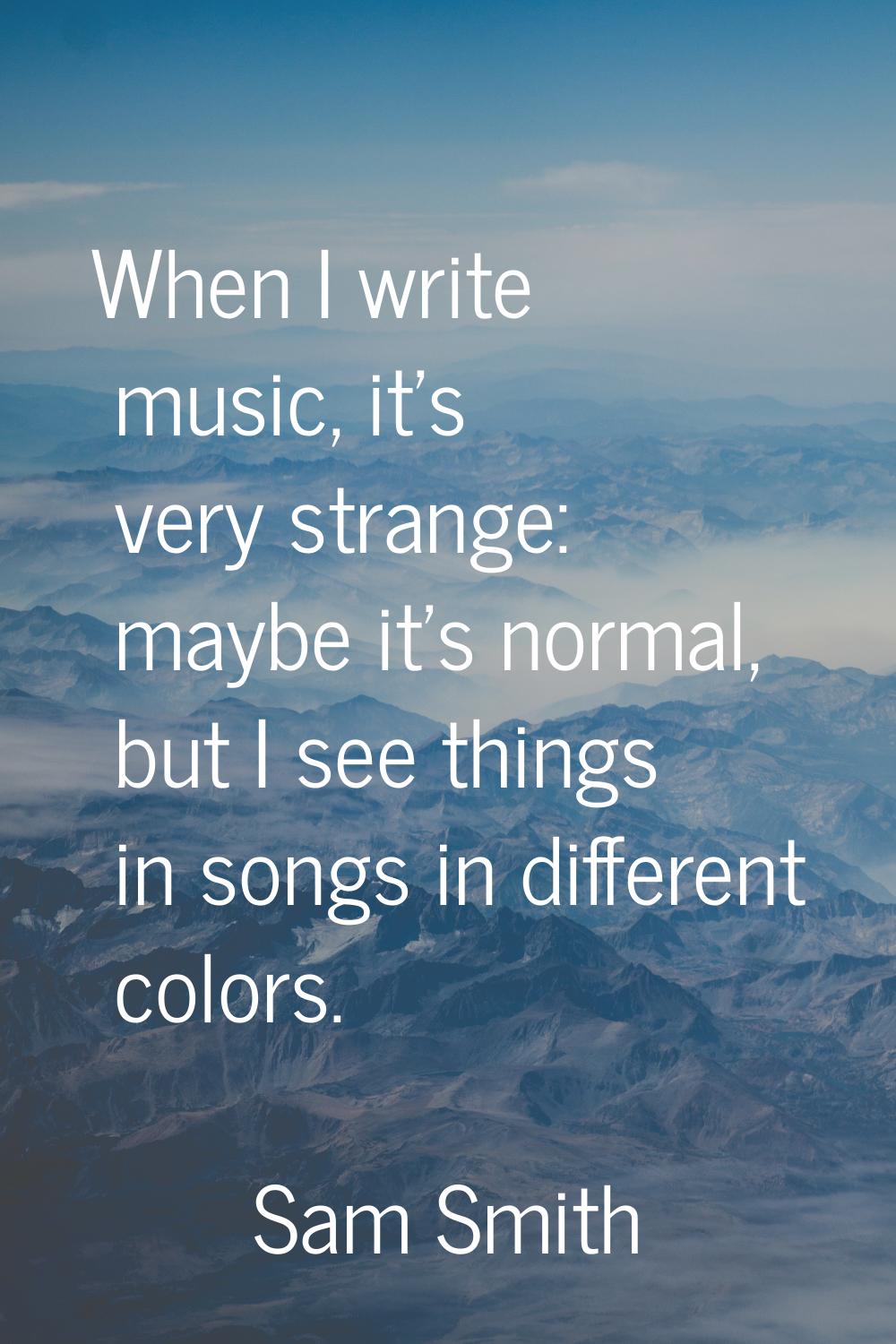 When I write music, it's very strange: maybe it's normal, but I see things in songs in different co