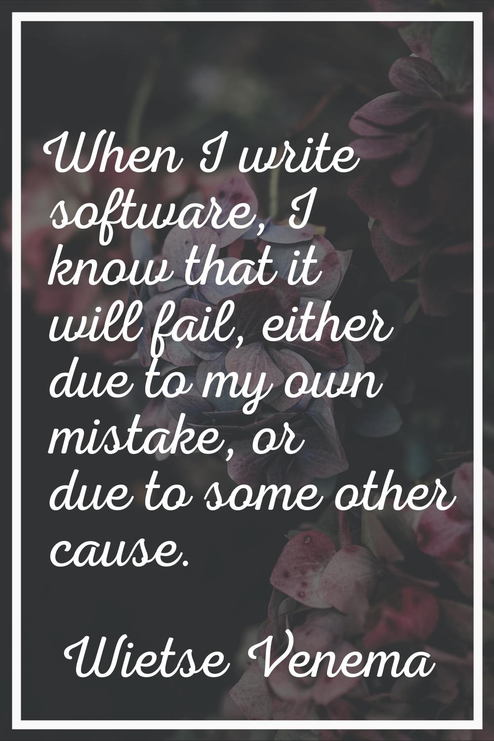 When I write software, I know that it will fail, either due to my own mistake, or due to some other