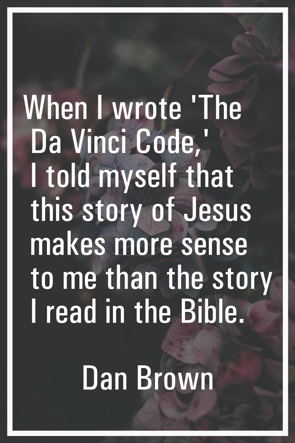When I wrote 'The Da Vinci Code,' I told myself that this story of Jesus makes more sense to me tha