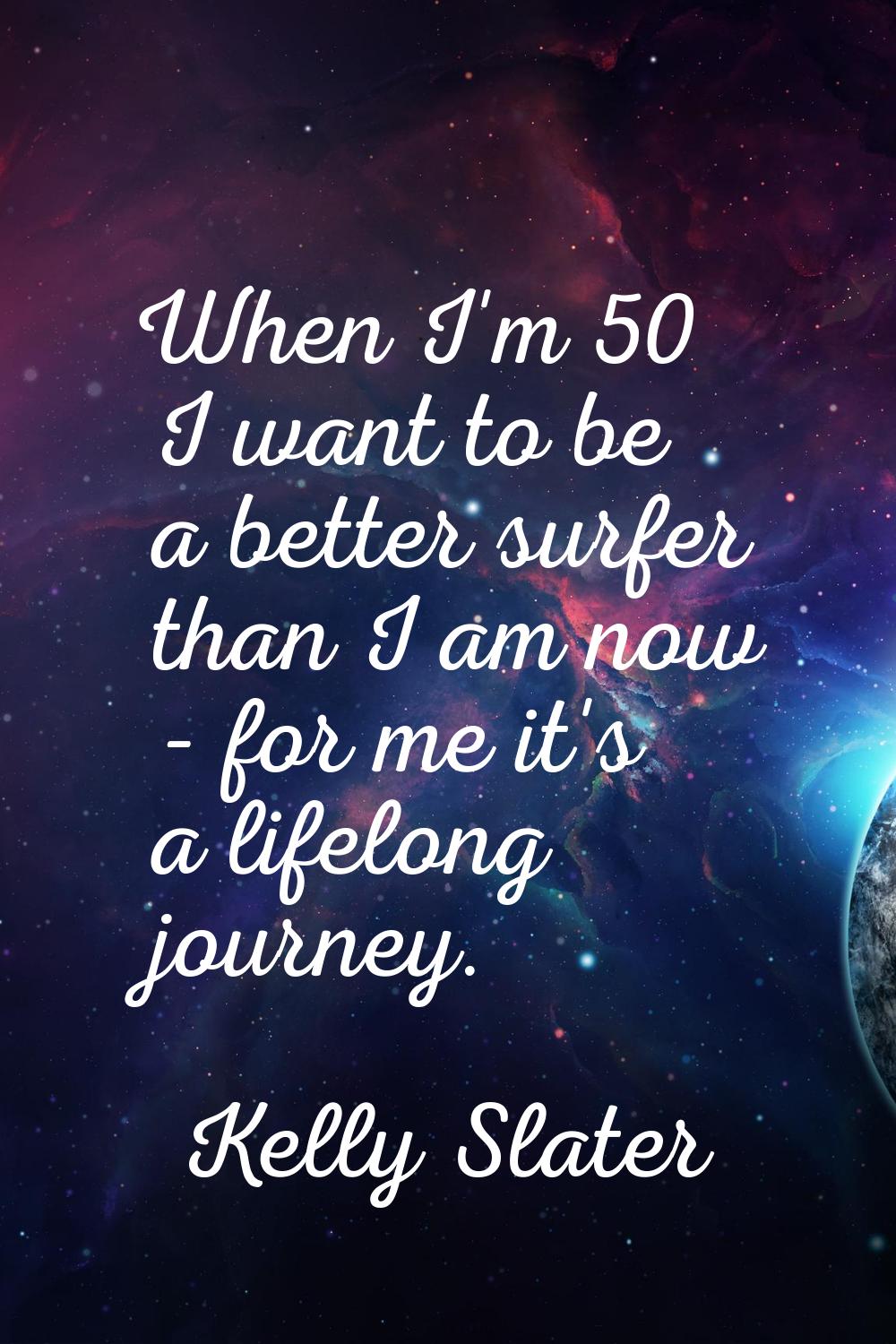 When I'm 50 I want to be a better surfer than I am now - for me it's a lifelong journey.