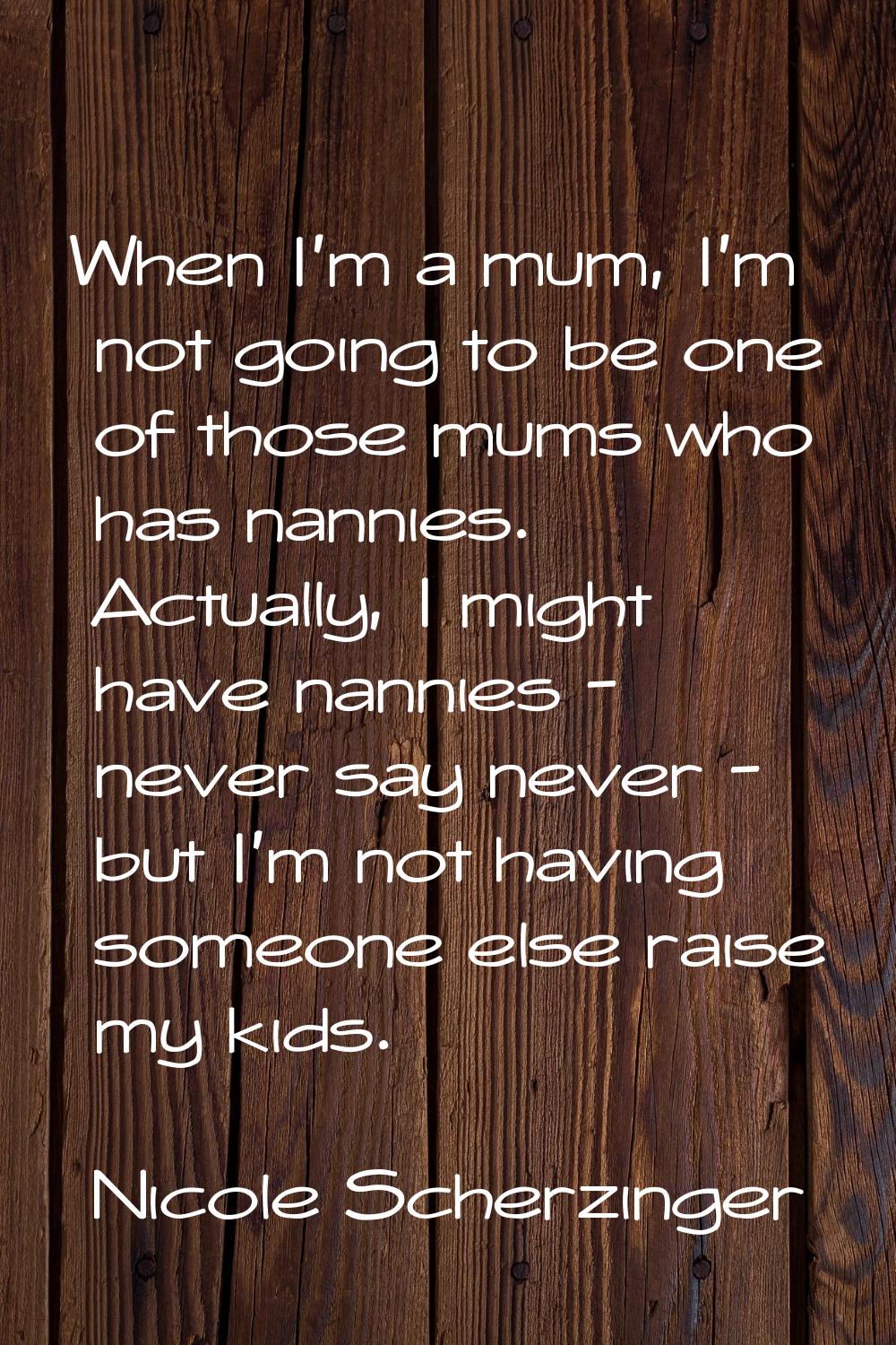 When I'm a mum, I'm not going to be one of those mums who has nannies. Actually, I might have nanni