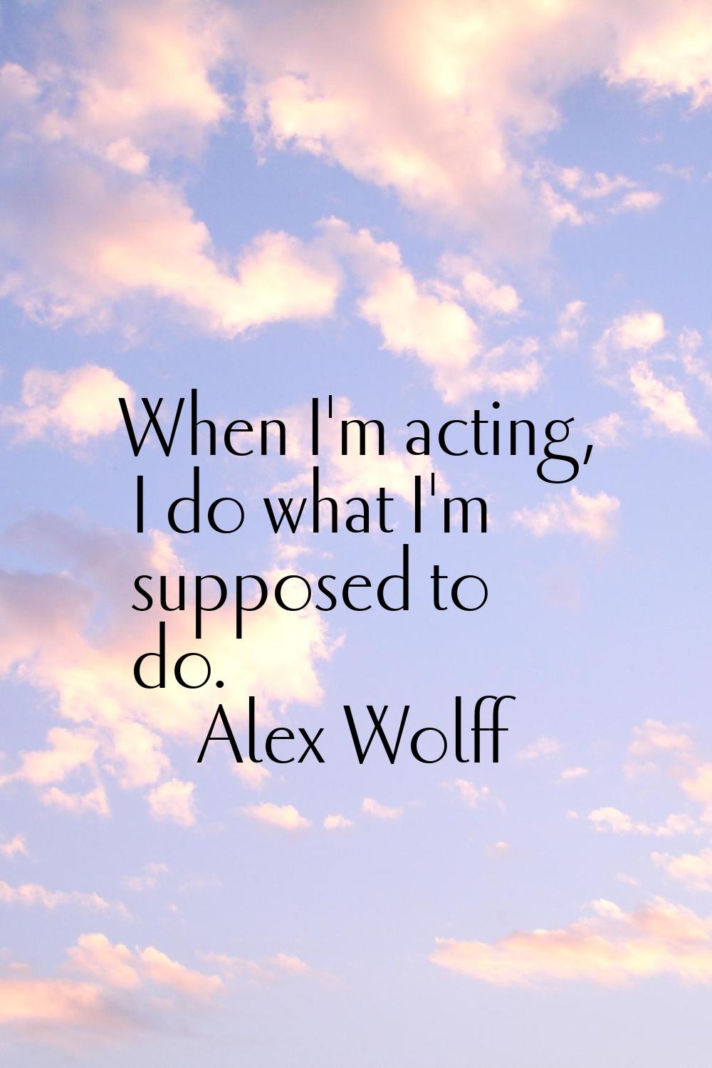 When I'm acting, I do what I'm supposed to do.